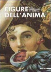 Figure dell'anima. Arte irregolare in Europa. Catalogo della mostra (Pavia-Genova, 1998) - Bianca Silvia Tosatti - copertina
