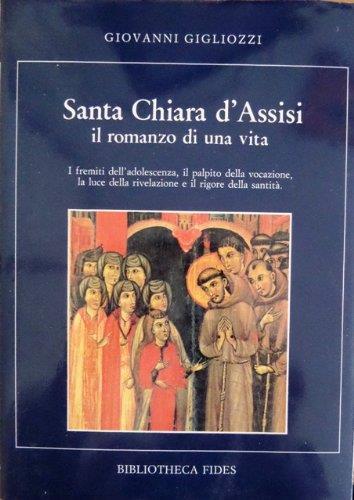 Santa Chiara D'Assisi. Il Romanzo Di Una Vita. I Fremiti Dell'Adolescenza, Il Palpito Della Vocazione, La Luce Della Rivelazione E Il Rigore Della Santità - Giovanni Gigliozzi - copertina