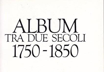 Album tra due secoli 1750-1850: amore matrimonio e famiglia costume viaggi e trasporti ozi, teatro e divertimenti gli stenti e il cibo del popolo gli italiani e la patria - copertina