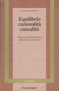 Equilibrio razionalità causalità : ricerche sui fondamenti della teoria economica - Giuseppe Garofalo - copertina