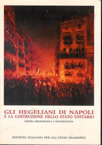 Gli Hegeliani Di Napoli E La Costruzione Dello Stato Unitario. Mostra Bibliografica E Documentaria - copertina