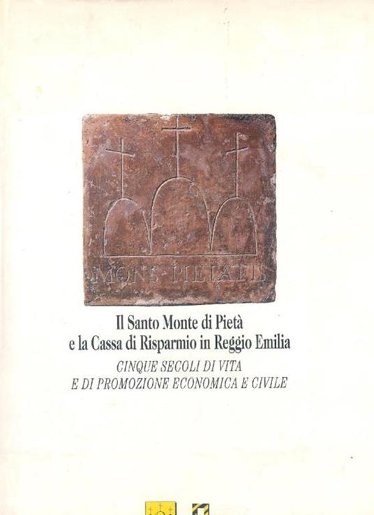 Il Santo Monte di Pietà e la Cassa di Risparmio in Reggio Emilia. Cinque secoli di vita e di promozione economica e civile - copertina