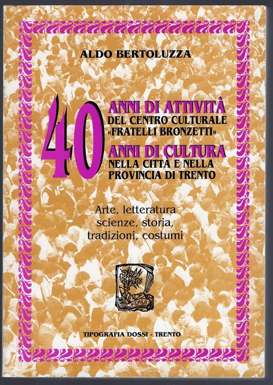 40 anni di attività del centro culturale "Fratelli Bronzetti" - 40 anni di cultura nella città e nella provincia di Trento. Arte letteratura scienze storia tradizioni costumi - Aldo Bertoluzza - copertina