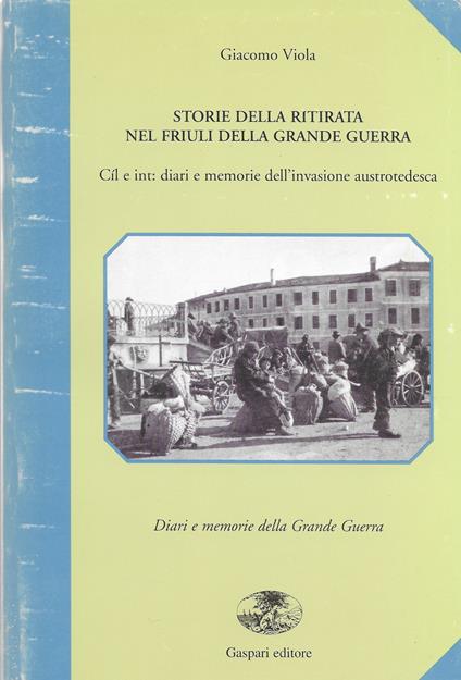 Storie della ritirata nel Friuli della grande guerra. Cîl e int: diari e memorie dell'invasione austro-tedesca - copertina