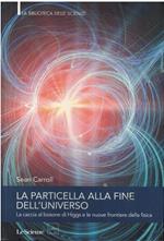 LA PARTICELLA ALLA FINE DELL'UNIVERSO-La caccia al bosone di Higgs e le nuove frontiere della fisica