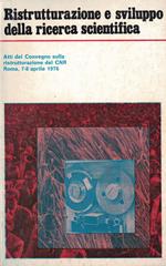 Ristrutturazione e sviluppo della ricerca scientifica : Atti del convegno sulla ristrutturazione del CNR Roma, 1-8 Aprile 1976