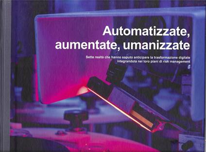 AUTOMATIZZATE, AUMENTATE, UMANIZZATE - Sette realtà che hanno saputo anticipare la trasformazione digitale integrandola nei loro piani di risk management - copertina
