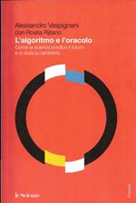 L' argoritmo e L' oracolo come la scienza predice il futuro e ci aiuta a cambiarlo