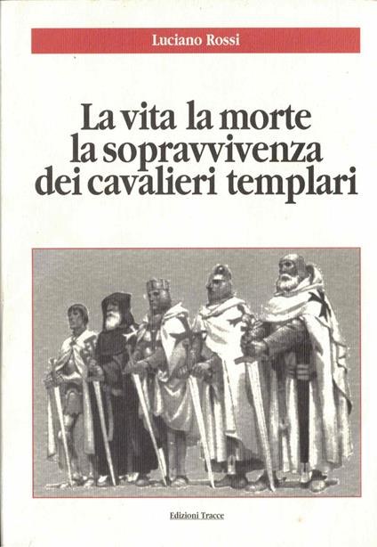 La vita la morte la sopravvivenza dei cavalieri templari - Luciano Rossi - copertina