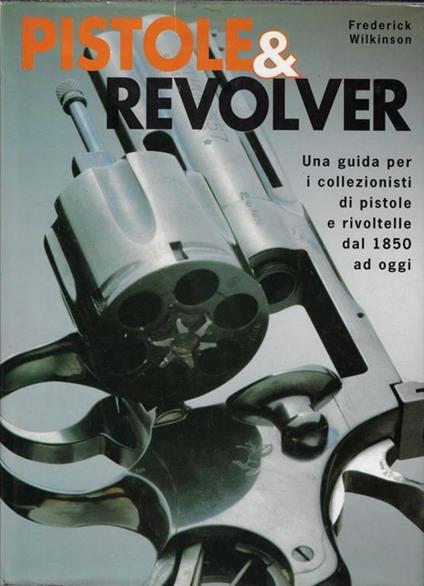 Pistole & revolver : una guida per i collezionisti di pistole e rivoltelle dal 1850 ad oggi - Frederick Wilkinson - copertina