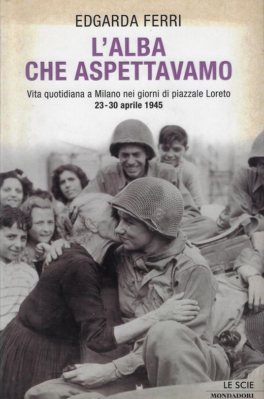 L' alba che aspettavamo. Vita quotidiana a Milano nei giorni di piazzale Loreto 23-30 aprile 1945 - Edgarda Ferri - copertina