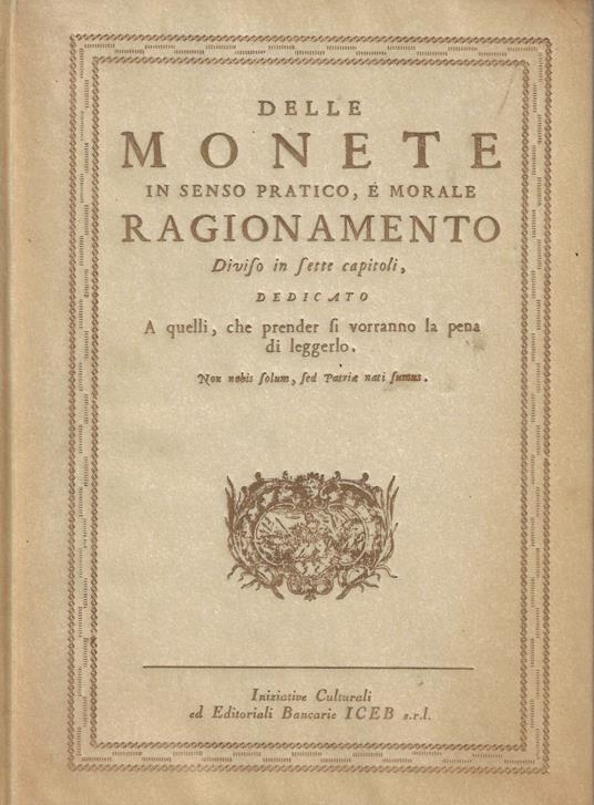 Delle monete in senso pratico, e morale : ragionamento diviso in sette capitoli, dedicato a quelli che prender si vorranno la pena di leggerlo (rist. anastatica) - copertina