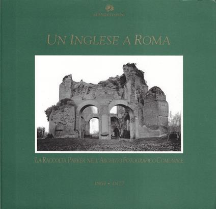 Un inglese a Roma: 1864-1877. La raccolta Parker nell'Archivio fotografico comunale - copertina