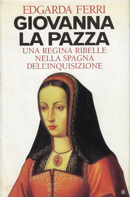 Giovanna la pazza : una regina ribelle nella Spagna dell'Inquisizione - Edgarda Ferri - copertina