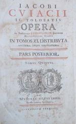 Iacobi Cuiacii Ic. Tolosatis Opera ad Parisiensem Fabrotianam Editionem Diligentissime Exacta in Tomos XI distributa Auctiora atque Ementatiora. Pars Posterior. Tomus V