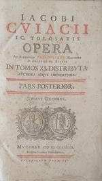 Jacobi Cujacii IC, tolosatis opera ad parisiensem fabrotianam editionem diligentissime exacta auctiora atque emendatoria in tomos XI distributa auctiora atque emendatiora. Pars Posterior, tomus X