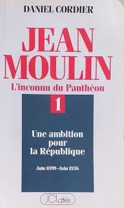 Jean Moulin. L'inconnu du Panthéon. 1: Une ambition pour la République, Juin 1899 - Juin 1936 - Cordier Daniel - copertina