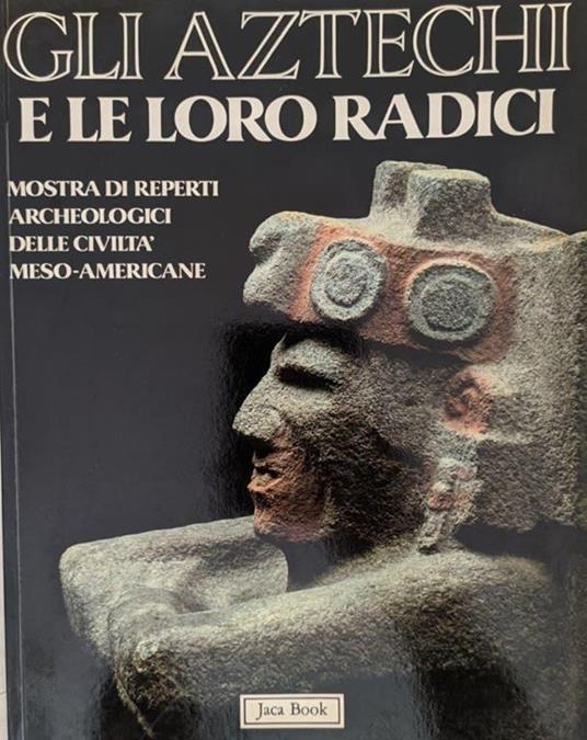 Gli Aztechi e le loro radici. Mostra di reperti archeologici delle civiltà meso-americane - Maria Gabriella Pasqualini - copertina