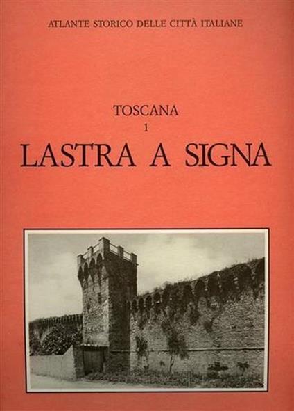 Atlante Storico delle città Italiane. Toscana, vol. 1: LASTRA a SIGNA - Gabriele Corsani - copertina
