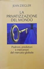 La privatizzazione del mondo. Padroni, predatori e mercenari del mercato globale