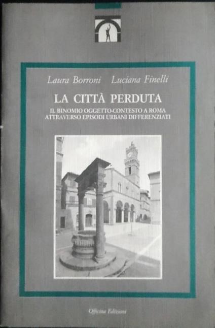 La città perduta. Il binomio oggetto-contesto a Roma attraverso episodi urbani differenziati - copertina