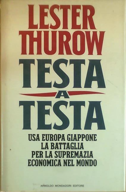 Testa a testa. Usa, Europa, Giappone: la battaglia per la supremazia economica nel mondo - Lester C. Thurow - copertina