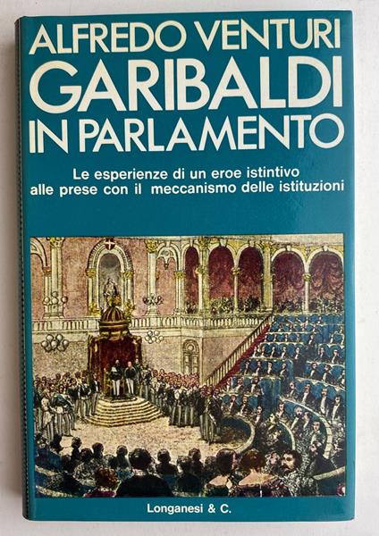 Garibaldi in Parlamento. Le esperienze di un eroe istintivo alle prese con il meccanismo delle istituzioni - Alfredo Venturi,Alfredo Venturi - copertina