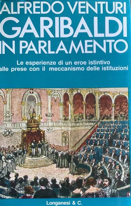 Garibaldi in parlamento. Le esperienze di un eroe istintivo alle prese con il meccanismo delle istituzioni - Alfredo Venturi - copertina