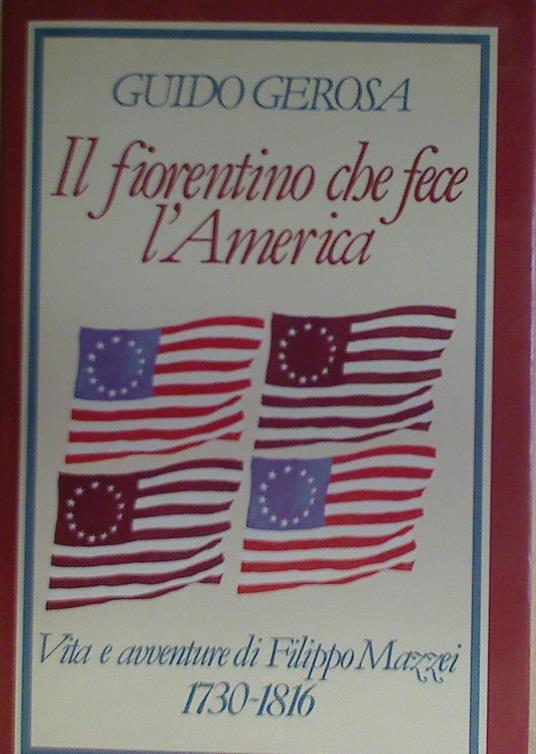 Il fiorentino che fece l'America. Vita e avventure di Filippo Mazzei (1730-1816) - Guido Gerosa - copertina