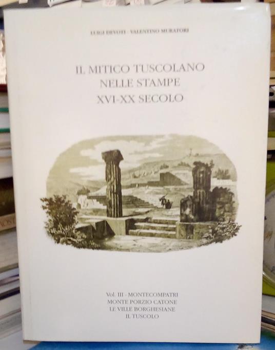 Il Mitico Tuscolano Nelle Stampe XVI-XX Secolo. Montecompatri Monte Porzio Catone Le Ville Borghesiane Il Tuscolo Vol. III - copertina