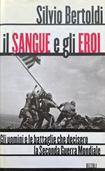 Il sangue e gli eroi. Gli uomini e le battaglie che decisero la Seconda guera Mondiale