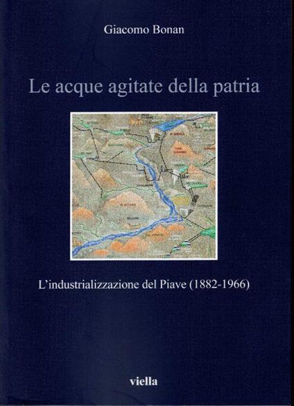 Le acque agiate della Patria. L'industrializzazione del Piave (1882 - 1966) - Giacomo Bona - copertina