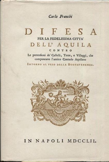 Difesa per la fedelissima città dell'Aquila contro le pretensioni dé Castelli, Terre e Villaggi, che componeano l'antico contado Aquilano. Intorno al peso della Buonatenenza - Carlo Franchi - copertina