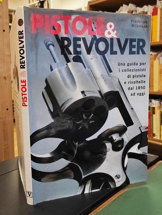 Pistole & revolver : una guida per i collezionisti di pistole e rivoltelle dal 1850 ad oggi - Frederick Wilkinson - copertina