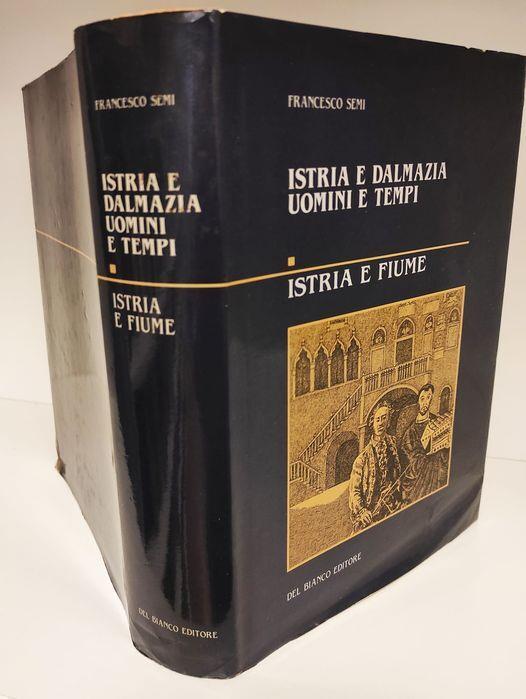 Istria e Dalmazia : uomini e tempi. Volume 1: Istria e Fiume : le figure più rappresentative della civiltà istriana e fiumana nei diversi momenti della storia : con ampia bibliografia generale particolare - Francesco Semi - copertina