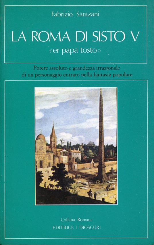 La Roma di Sisto V 'er papa tostò : potere assoluto e grandezza irrazionale di un personaggio entrato nella fantasia popolare - Fabrizio Sarazani - copertina