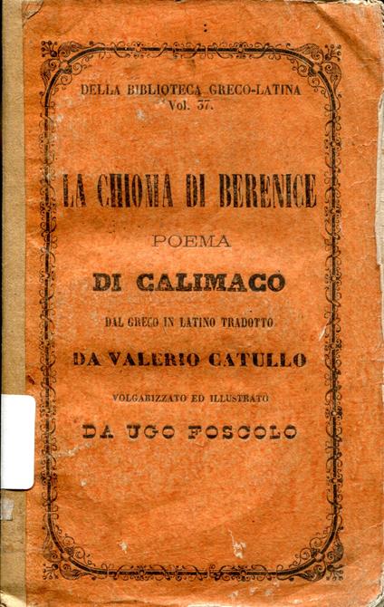 LA CHIOMA DI BERENICE, poema di Callimaco tradotto da Valerio Catullo, volgarizzato ed illustrato da Ugo Foscolo. Con l'aggiunta delle vite di Berenice e Tolomeo Evergete di E.Q. Visconti e delle lettere filologiche sul cavallo alato d'Arsinoe di V. - Callimaco - copertina