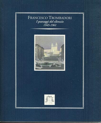 Francesco Trombadori : i paesaggi del silenzio, 1945-1961. Testi di Maurizio Fagiolo Dell'Arco, Valerio Rivosecchi, Duccio Trombadori - copertina