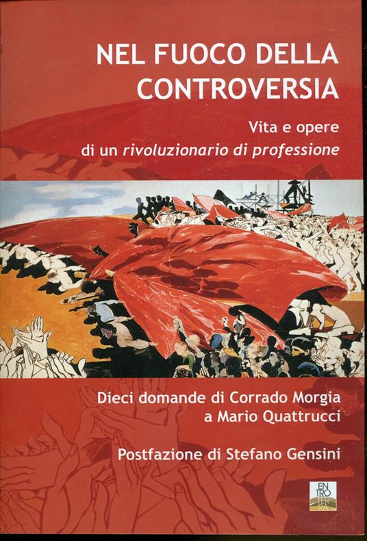 Nel fuoco della controversia : vita e opere di un rivoluzionario di professione. Dieci domande di Corrado Morgia a Mario Quattrucci postfazione di Stefano Gensini - Mario Quattrucci - copertina