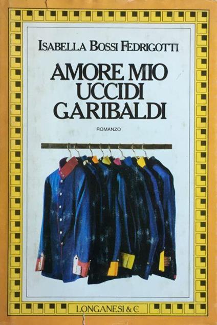 Amore mio uccidi Garibaldi - Isabella Bossi Fedrigotti - copertina