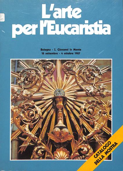 L' arte per l'eucaristia in una parrocchia di Bologna : arredi e apparati per il culto eucaristico : catalogo della Mostra : Chiesa di S. Giovanni in Monte, 18 settembre - 4 ottobre 1987 - copertina