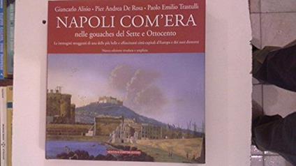 Napoli com'era nelle gouaches del sette e ottocento. Le immagini struggenti di una delle più belle e affascinanti città-capitali d'europa e dei suoi dintorni - copertina