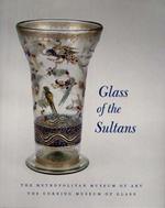 Glass of the Sultans: Twelve Centuries of Islamic Masterworks