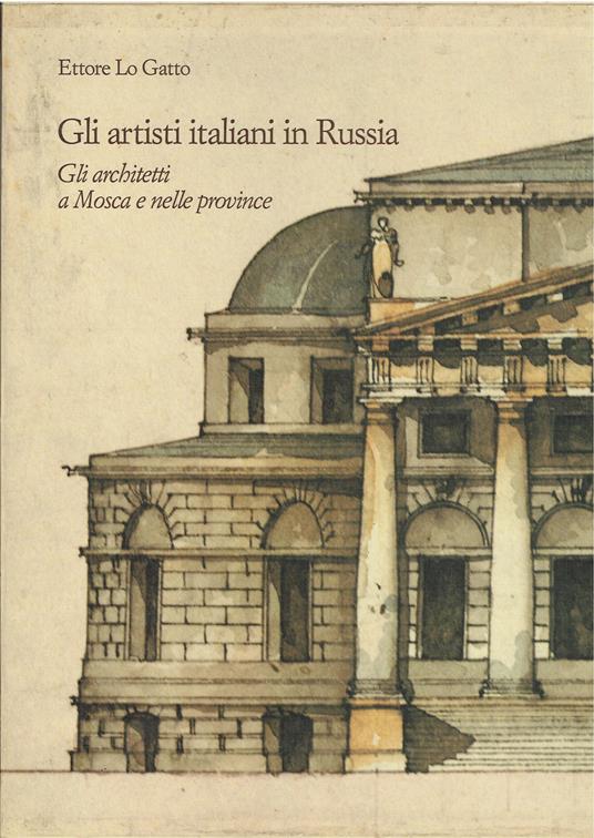 Gli artisti italiani in Russia - voll. I-II-III - I Gli architetti a Mosca e nelle provincie - II Gli architetti del secolo XVIII a Pietroburgo e nelle tenute imperiali - III Gli architetti del secolo XIX a Pietroburgo e nelle tenute imperiali - Ettore Lo Gatto - copertina