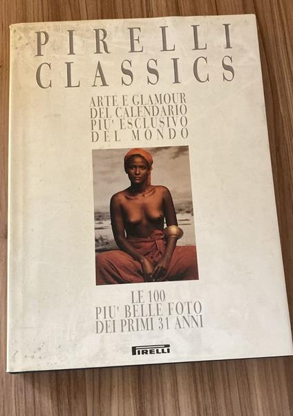Pirelli classics. Arte e glamour del calendario più esclusivo del mondo : le 100 foto piu belle dei primi 31 anni - copertina