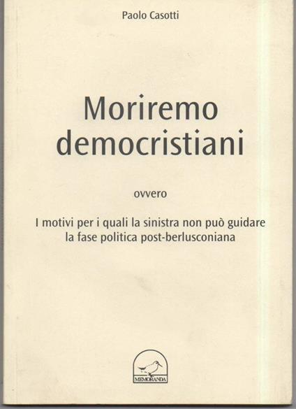 MORIREMO DEMOCRISTIANI-ovvero i motivi per i quali la sinistra non può guidare la fase politica post-berlusconiana (2011) - copertina