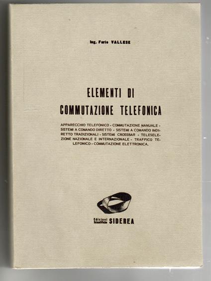 Elementi di commutazione telefonica : apparecchio telefonico, commutazione manuale, sistemi a comando diretto, sistemi a comando indiretto tradizionali, sistemi crossbar, teleselezione nazionale e internazionale, traffico telefonico, commutazione ele - Furio Vallese - copertina