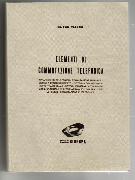 Elementi di commutazione telefonica : apparecchio telefonico, commutazione manuale, sistemi a comando diretto, sistemi a comando indiretto tradizionali, sistemi crossbar, teleselezione nazionale e internazionale, traffico telefonico, commutazione ele - Furio Vallese - copertina