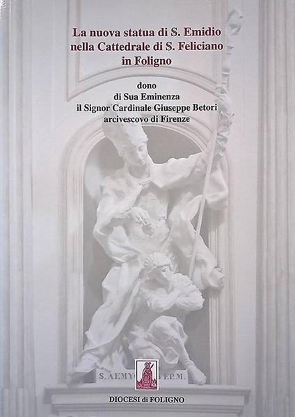 La nuova statua di S. Emidio nella Cattedrale di S. Feliciano in Foligno. Dono di Sua Eminenza il Signor Cardinale Giuseppe Betori arcivescovo di Firenze - copertina