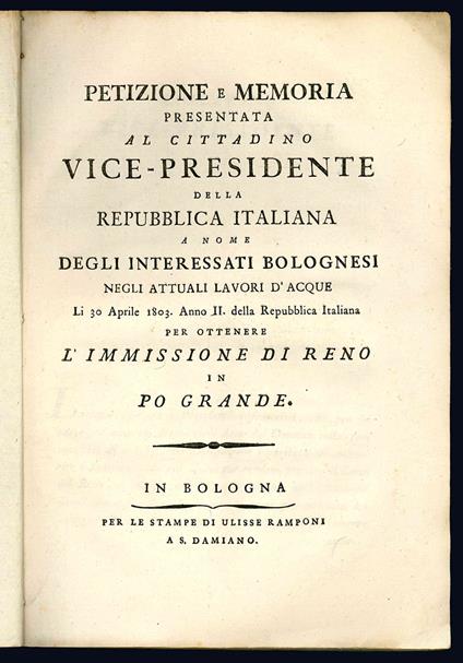Petizione e memoria presentata al cittadino vice-presidente della Repubblica italiana a nome degli interessati bolognesi negli attuali lavori d'acque li 30 aprile 1803. anno II. della Repubblica italiana per ottenere l'immissione di Reno in Po grande - Bologna - copertina